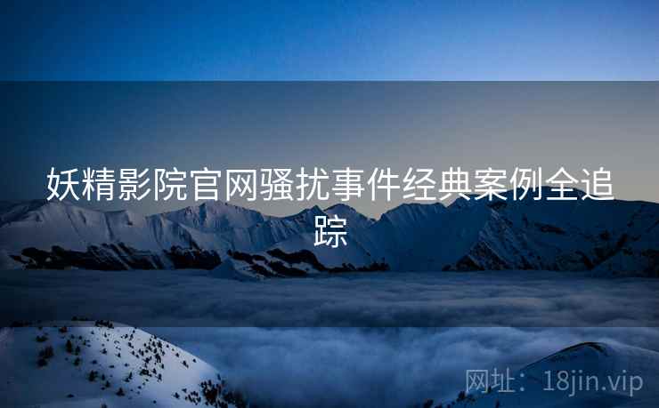 妖精影院官网骚扰事件经典案例全追踪