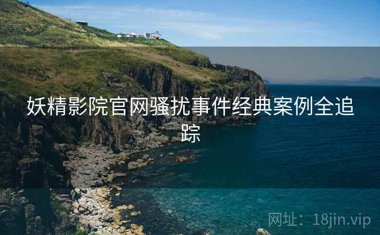 妖精影院官网骚扰事件经典案例全追踪