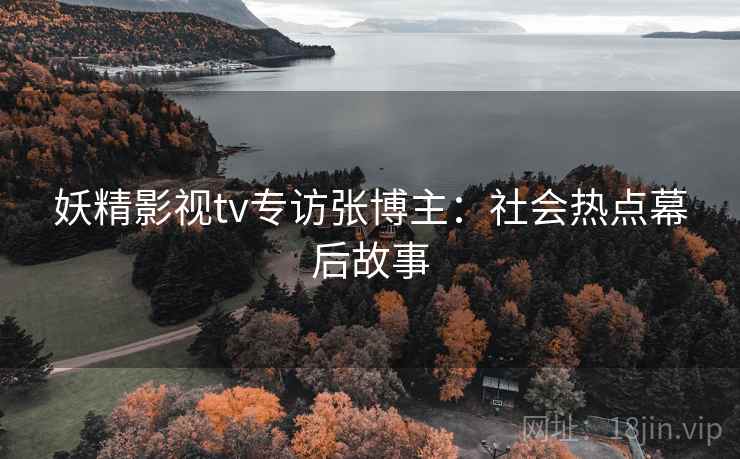 妖精影视tv专访张博主：社会热点幕后故事