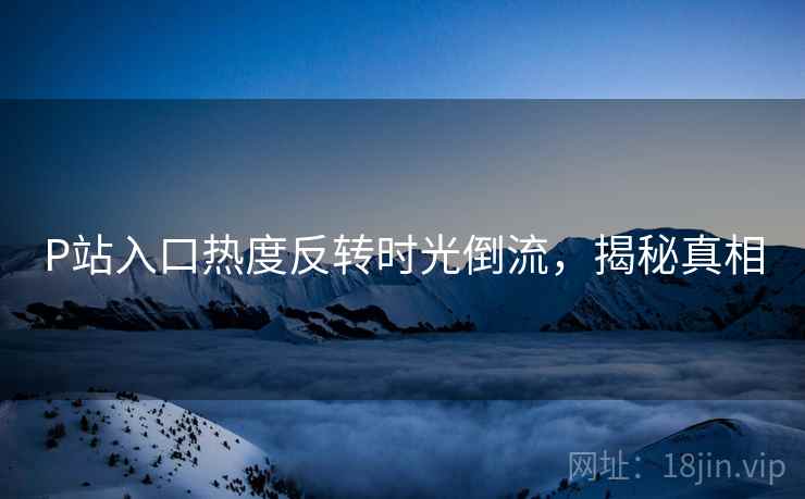 P站入口热度反转时光倒流，揭秘真相