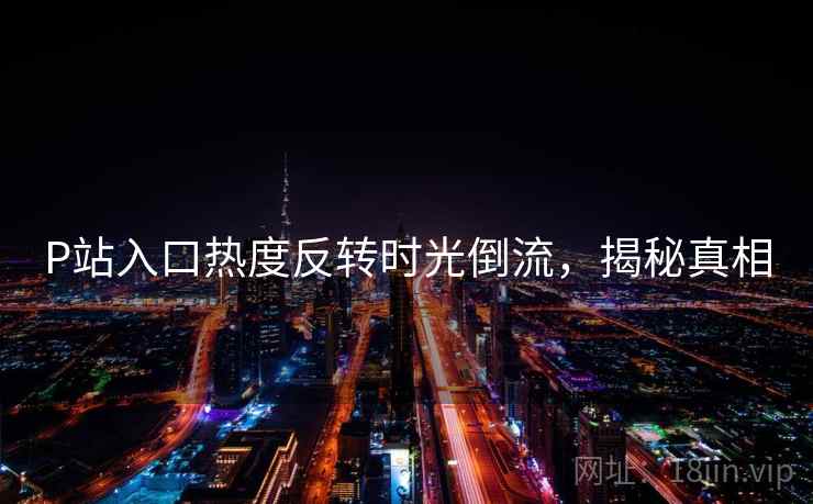P站入口热度反转时光倒流，揭秘真相