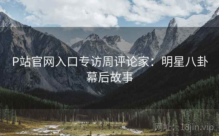 P站官网入口专访周评论家：明星八卦幕后故事