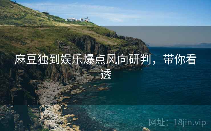 麻豆独到娱乐爆点风向研判，带你看透