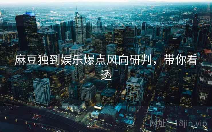 麻豆独到娱乐爆点风向研判，带你看透
