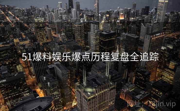 51爆料娱乐爆点历程复盘全追踪