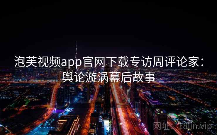 泡芙视频app官网下载专访周评论家：舆论漩涡幕后故事