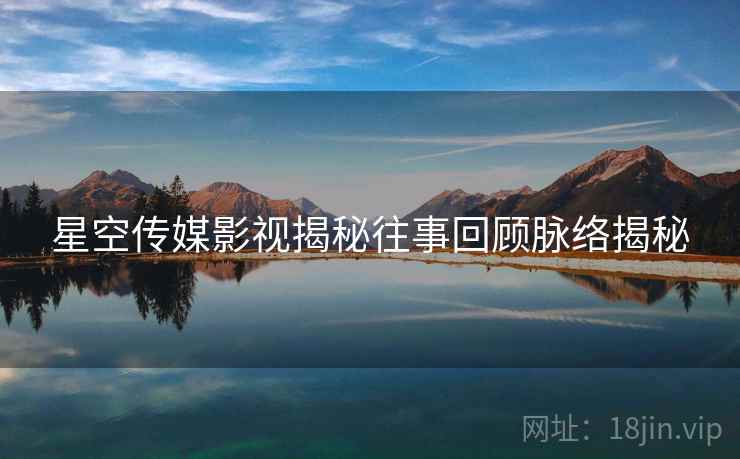 星空传媒影视揭秘往事回顾脉络揭秘