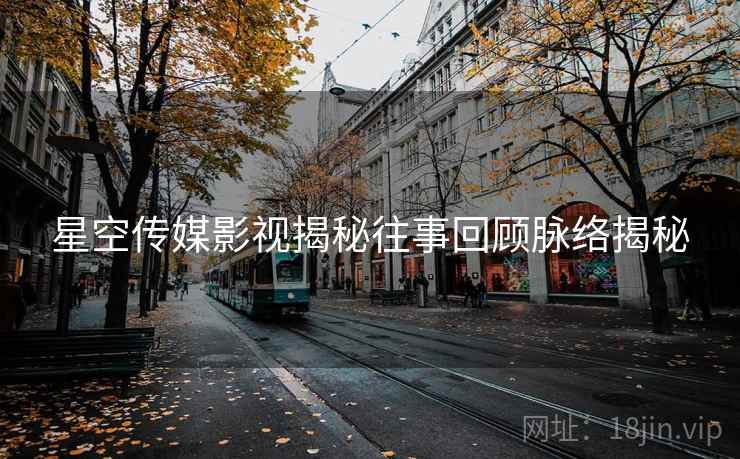 星空传媒影视揭秘往事回顾脉络揭秘