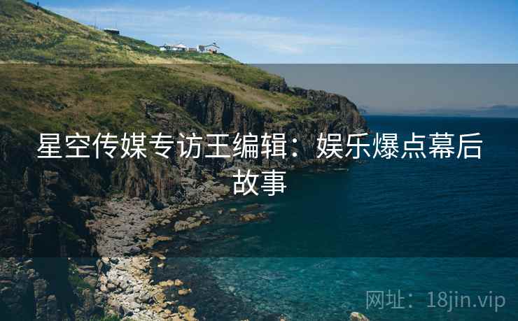 星空传媒专访王编辑：娱乐爆点幕后故事