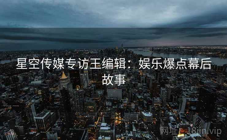 星空传媒专访王编辑：娱乐爆点幕后故事