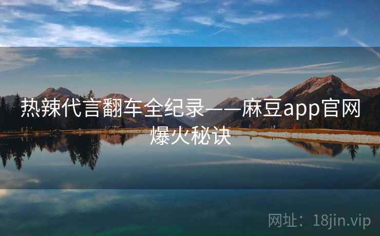 热辣代言翻车全纪录——麻豆app官网爆火秘诀
