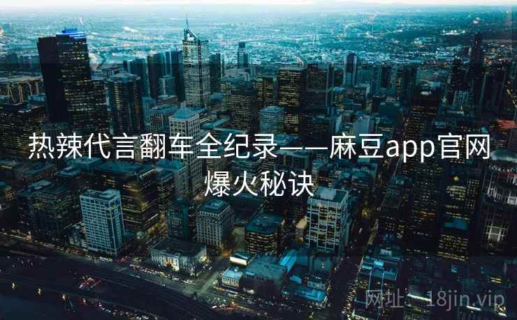 热辣代言翻车全纪录——麻豆app官网爆火秘诀