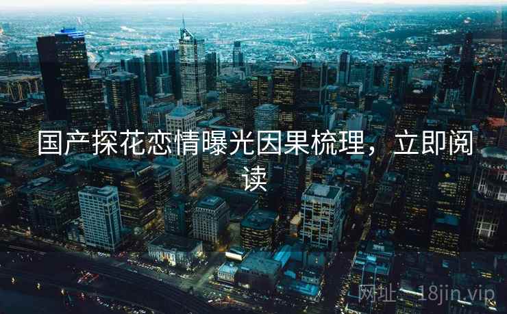国产探花恋情曝光因果梳理，立即阅读