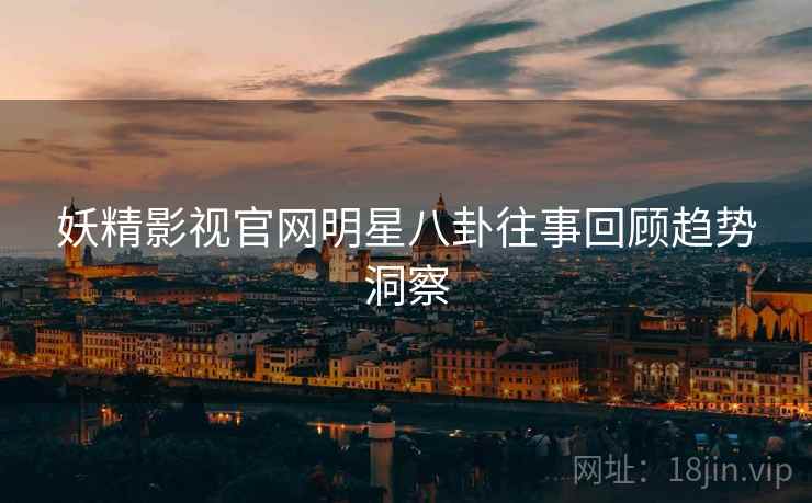 妖精影视官网明星八卦往事回顾趋势洞察