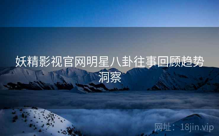 妖精影视官网明星八卦往事回顾趋势洞察