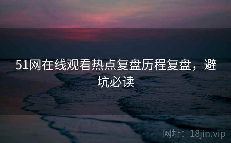 51网在线观看热点复盘历程复盘，避坑必读