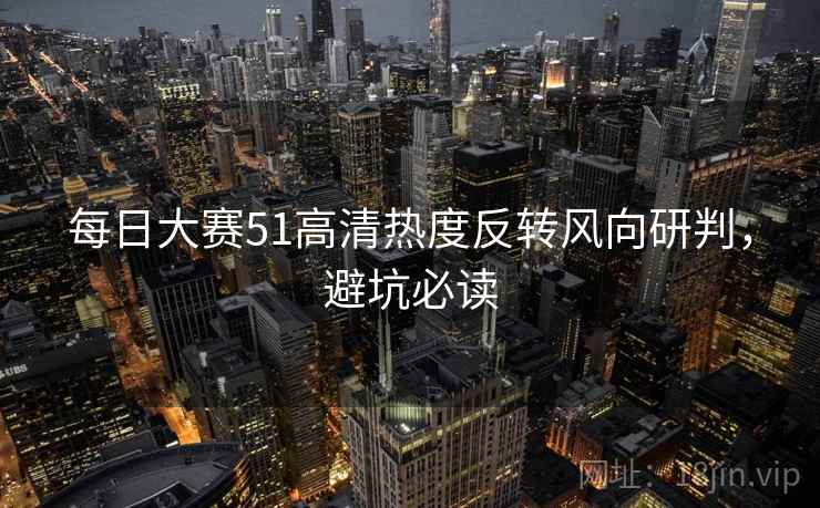 每日大赛51高清热度反转风向研判，避坑必读