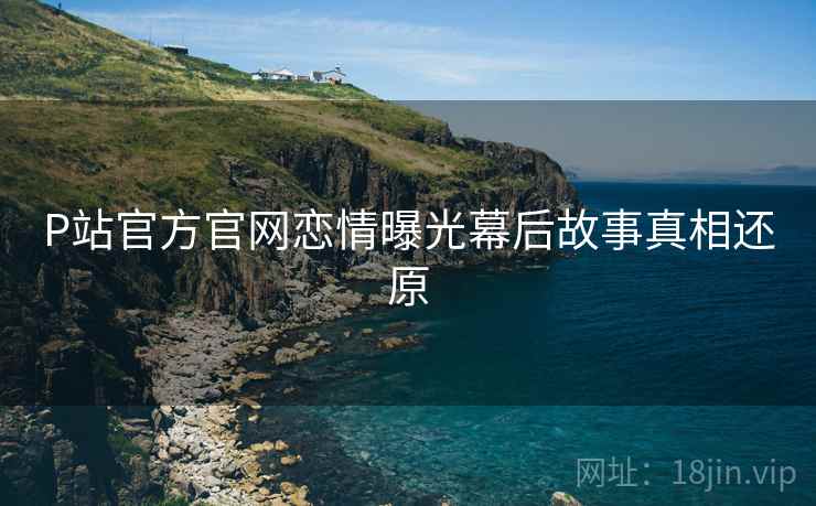 P站官方官网恋情曝光幕后故事真相还原
