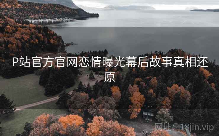 P站官方官网恋情曝光幕后故事真相还原