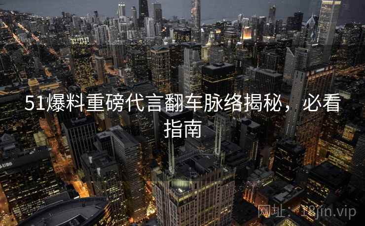 51爆料重磅代言翻车脉络揭秘，必看指南