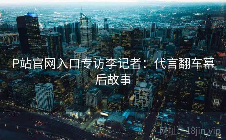 P站官网入口专访李记者：代言翻车幕后故事