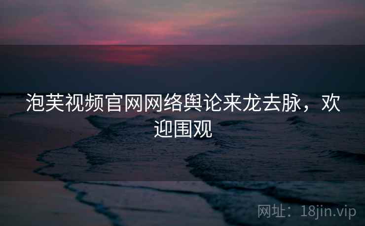 泡芙视频官网网络舆论来龙去脉，欢迎围观