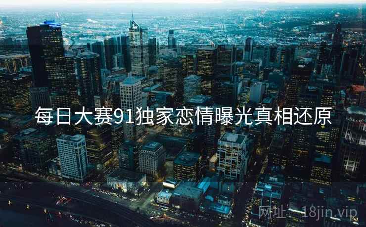 每日大赛91独家恋情曝光真相还原
