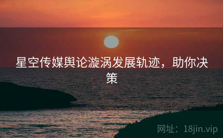 星空传媒舆论漩涡发展轨迹，助你决策