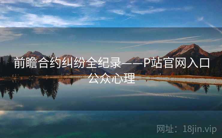 前瞻合约纠纷全纪录——P站官网入口公众心理