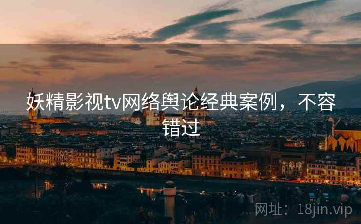 妖精影视tv网络舆论经典案例，不容错过