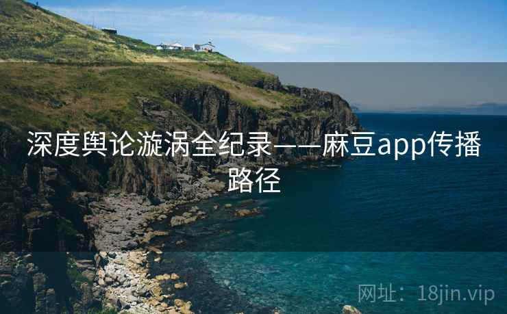 深度舆论漩涡全纪录——麻豆app传播路径