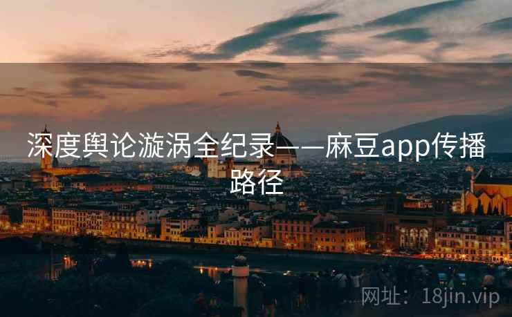深度舆论漩涡全纪录——麻豆app传播路径