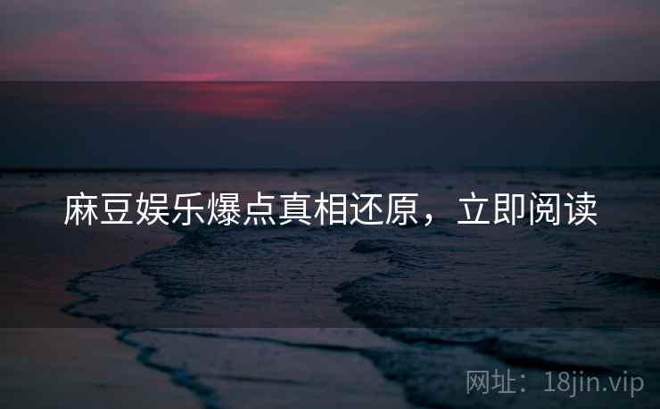 麻豆娱乐爆点真相还原，立即阅读