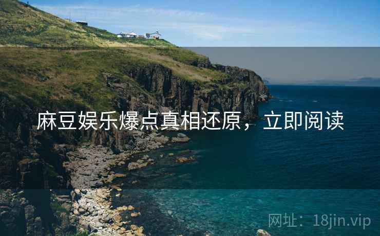 麻豆娱乐爆点真相还原，立即阅读