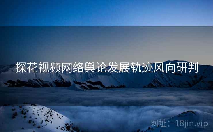 探花视频网络舆论发展轨迹风向研判