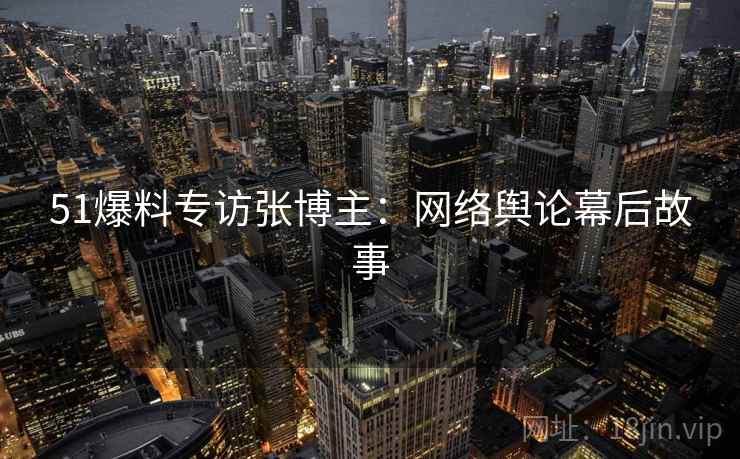 51爆料专访张博主：网络舆论幕后故事