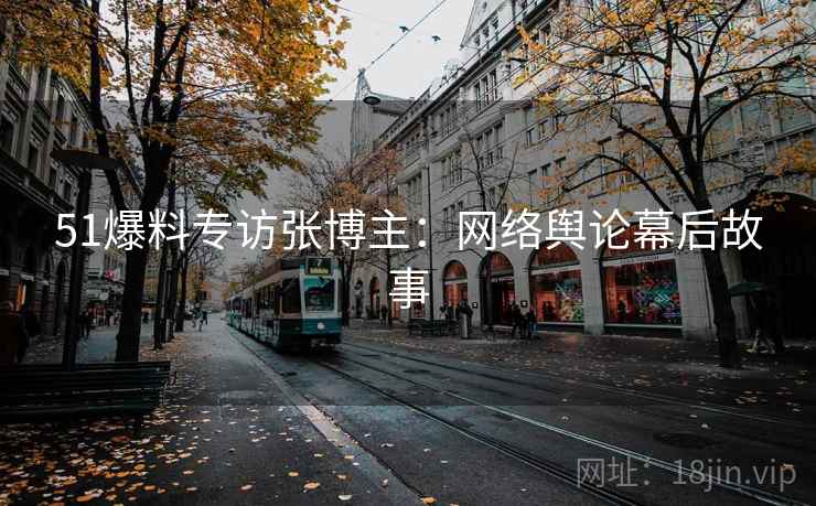 51爆料专访张博主：网络舆论幕后故事