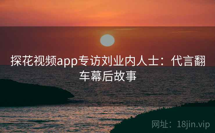 探花视频app专访刘业内人士：代言翻车幕后故事