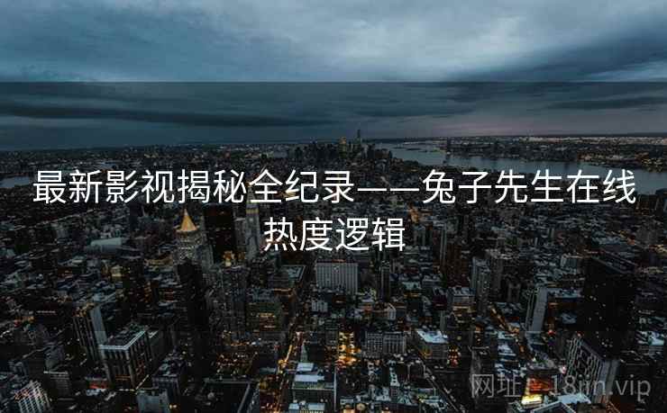 最新影视揭秘全纪录——兔子先生在线热度逻辑