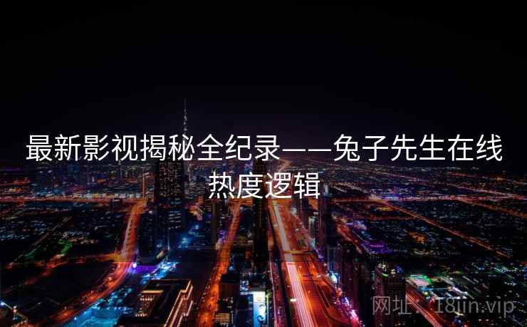 最新影视揭秘全纪录——兔子先生在线热度逻辑