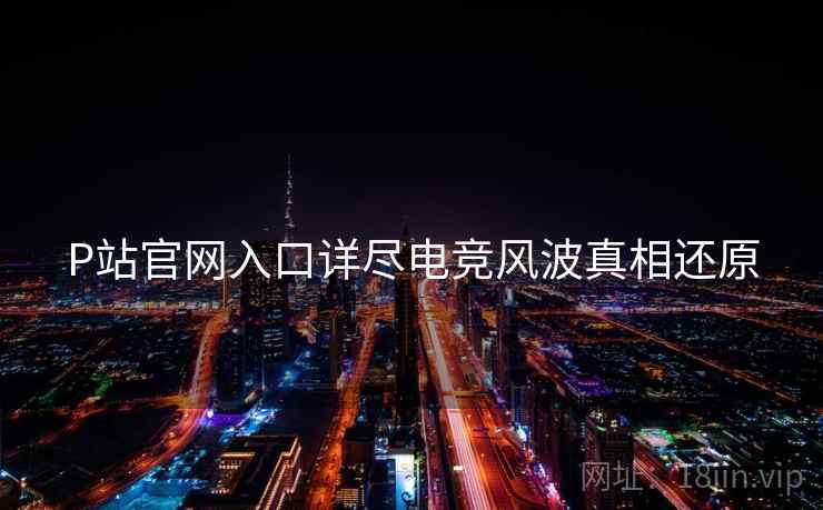 P站官网入口详尽电竞风波真相还原