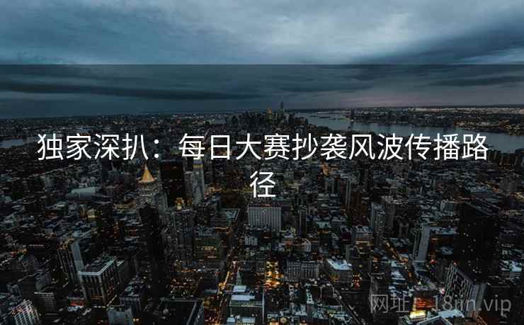 独家深扒：每日大赛抄袭风波传播路径