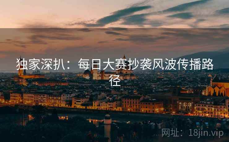 独家深扒：每日大赛抄袭风波传播路径