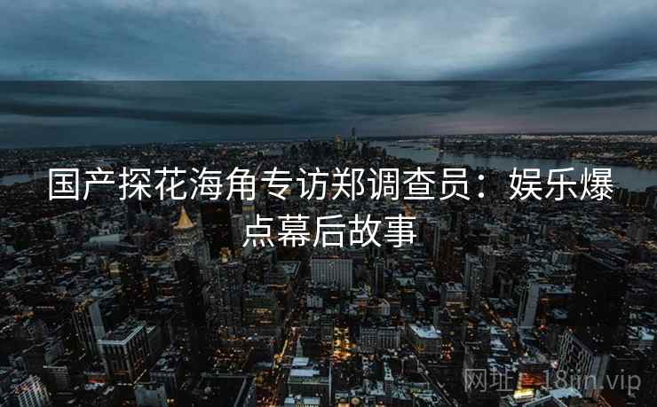 国产探花海角专访郑调查员：娱乐爆点幕后故事