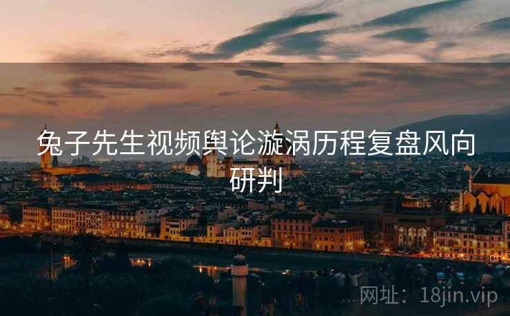 兔子先生视频舆论漩涡历程复盘风向研判