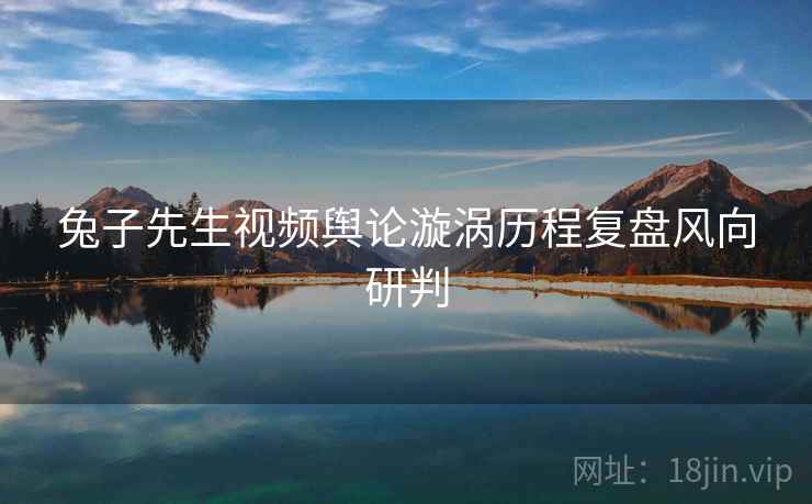 兔子先生视频舆论漩涡历程复盘风向研判