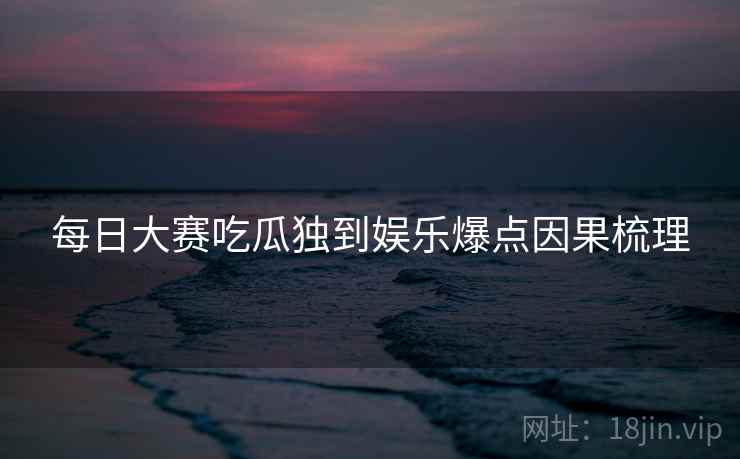 每日大赛吃瓜独到娱乐爆点因果梳理