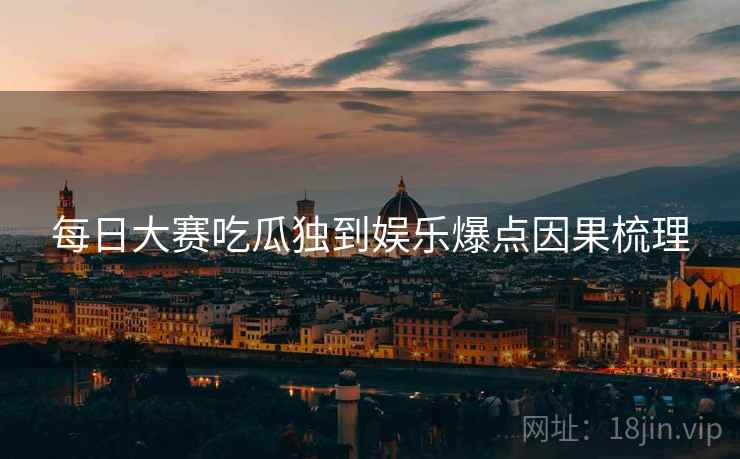 每日大赛吃瓜独到娱乐爆点因果梳理