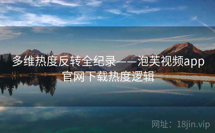 多维热度反转全纪录——泡芙视频app官网下载热度逻辑