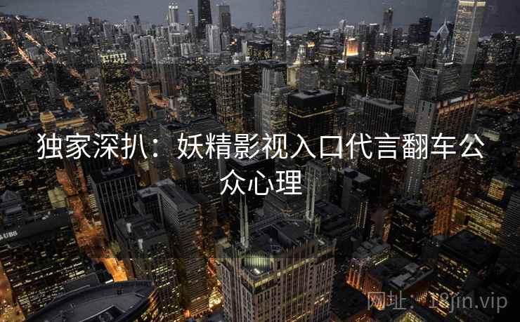 独家深扒：妖精影视入口代言翻车公众心理